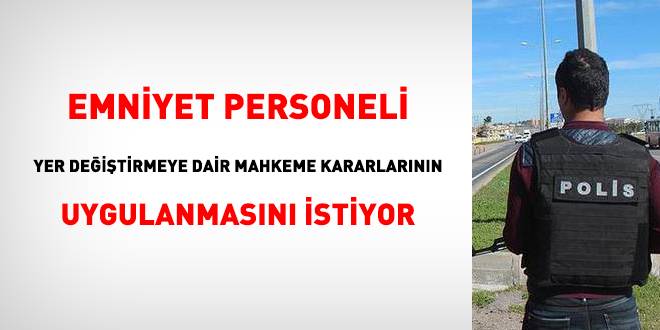 Emniyet personeli yer değiştirmeye dair mahkeme kararlarının uygulanmasını istiyor
