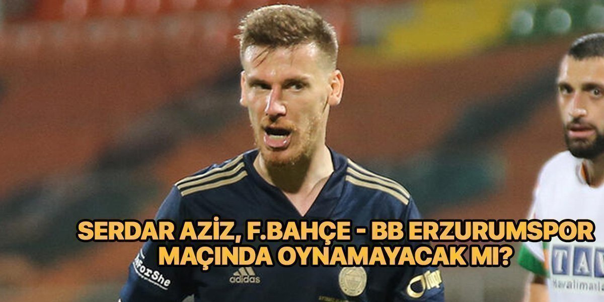 Serdar Aziz Erzurumspor maçında oynamayacak mı? – Serdar Aziz Fenerbahçe – Erzurumspor maç kadrosunda neden yok?